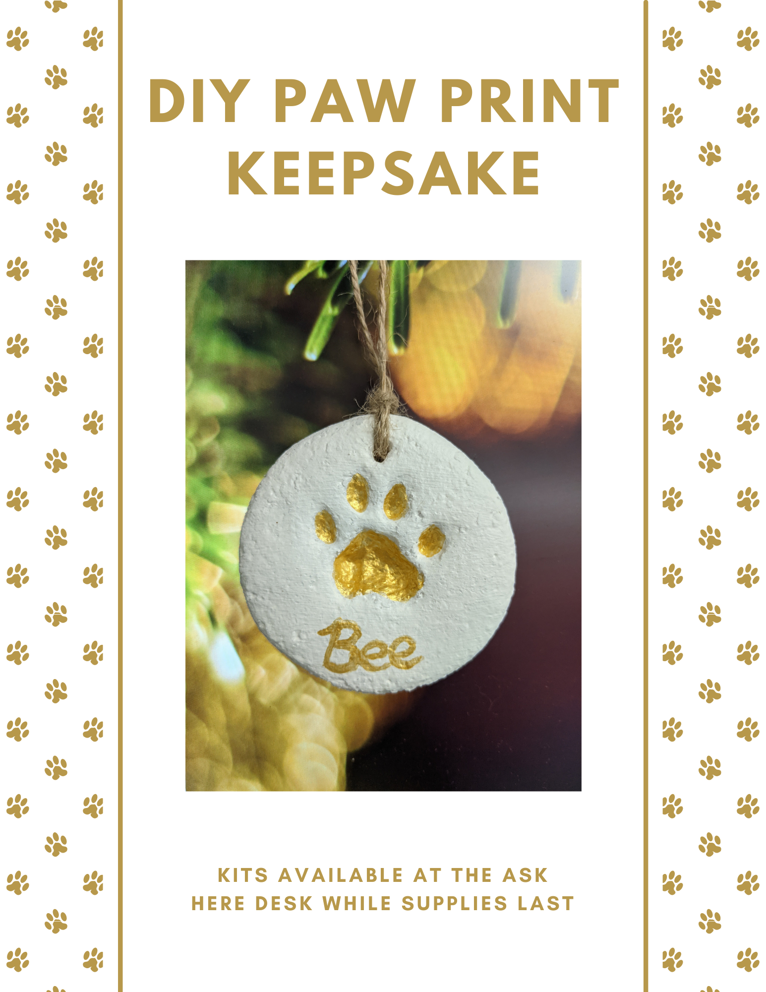 Gold text on a white background reads "DIY Paw Print Keepsake - Kits available at the Ask Here desk while supplies last". The sides feature a border of gold paw prints. In the center of the image, there is a photo of a paw print ornament hanging from a Christmas tree. The ornament is circular and white, and the paw print in the center is painted gold. Gold writing at the bottom of the ornament spells out the pet's name as "Bee".
