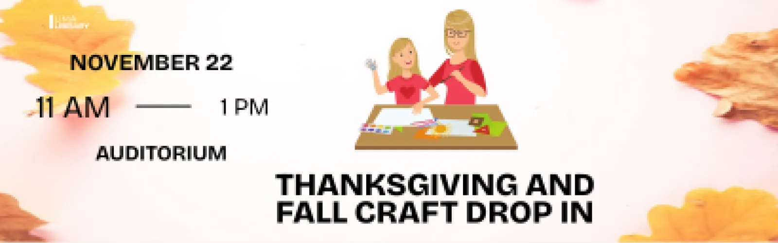 Thanksgiving and Fall Craft Drop in. November 22 11 AM- 1 PM.  Auditorium. Calling crafters of all ages! Drop in and make a collection of fall table decorations perfect for your Thanksgiving table or anywhere that needs a touch of fall beauty.  
