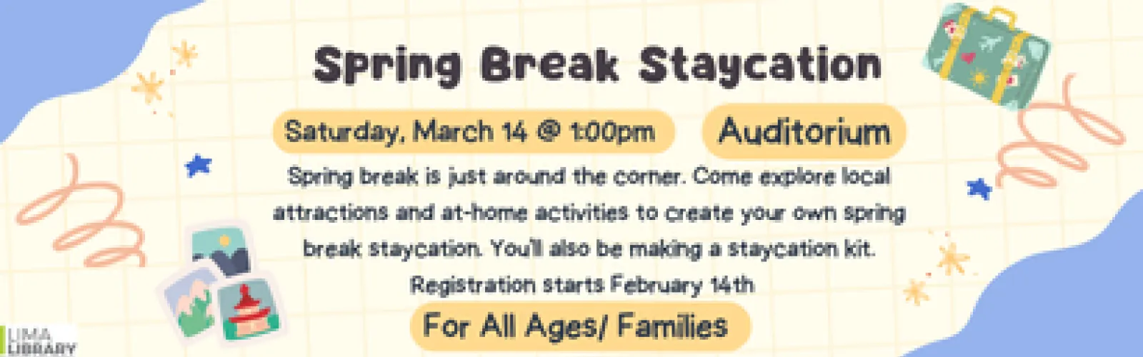 Spring break is just around the corner. Come explore local attractions and at-home activities to create your own spring break staycation. You'll also be making a staycation kit. Registration starts February 14th. Saturday, March 14 @ 1:00pm. Auditorium. All Ages/ Families. 