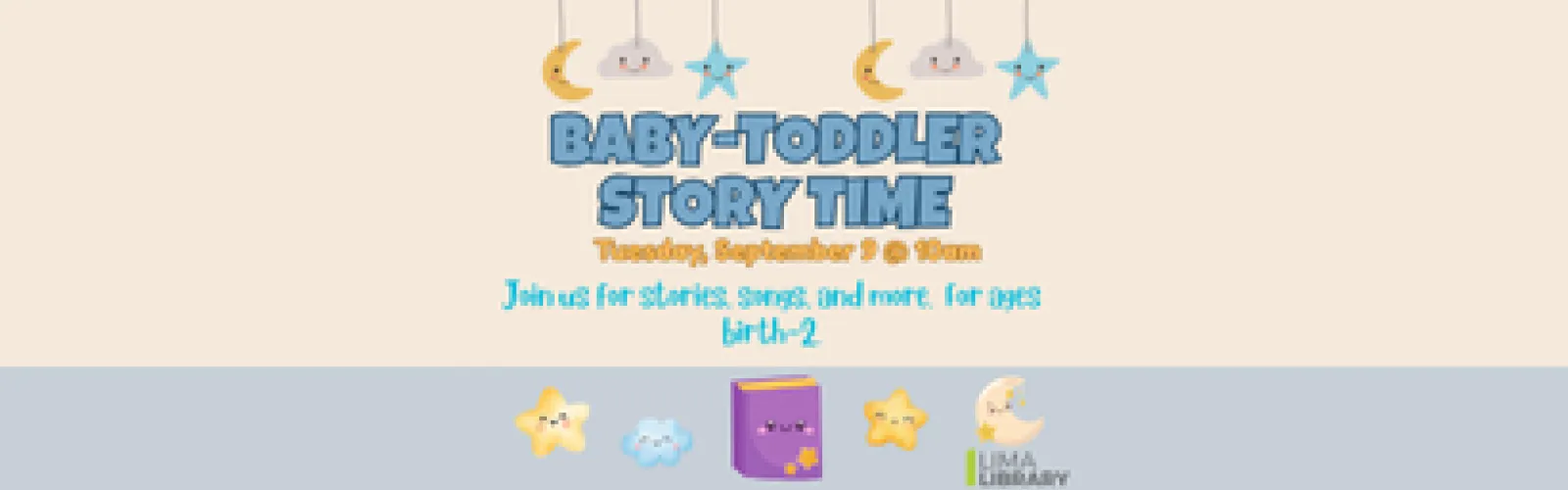 Baby-Toddler Story Time. Tuesday, September 9 @ 10am. Join us for stories, songs, and more.  For ages birth-2.