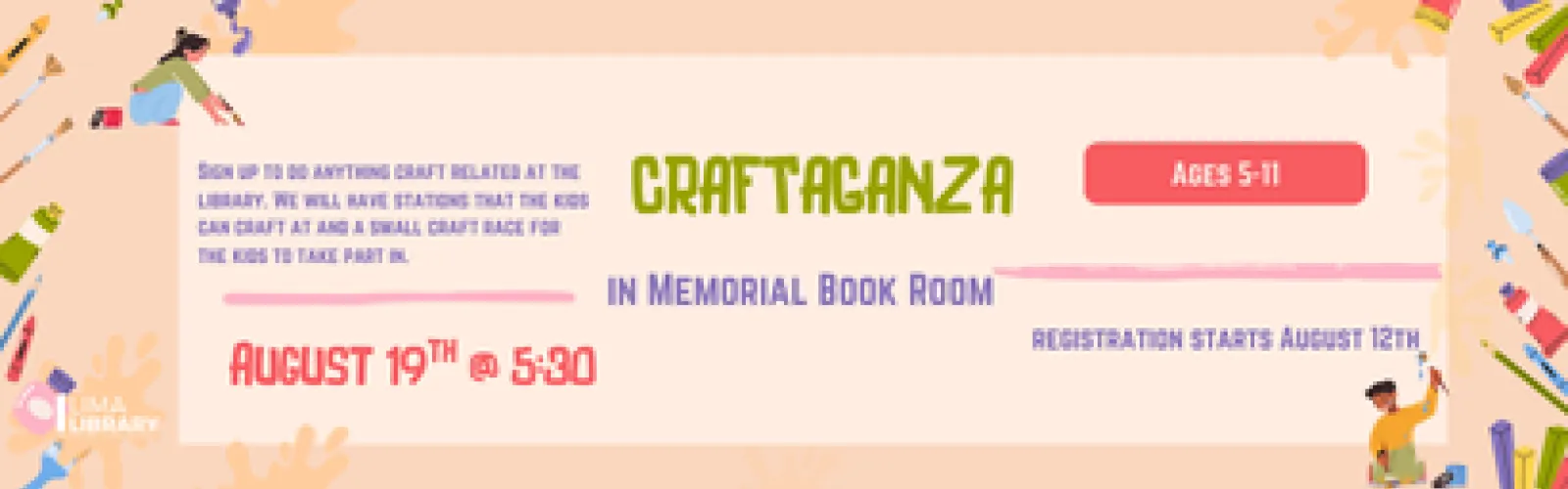 Sign up to do anything craft related at the library. We will have stations that the kids can craft at and a small craft race for the kids to take part in. Registration starts August 12th. August 19th @ 5:30. Ages 5-11. In Memorial Book Room. 