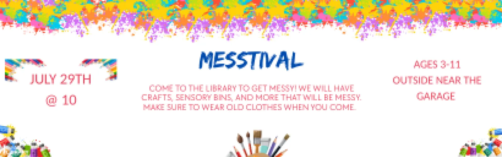 Come to the library to get messy! We will have crafts, sensory bins, and more that will be messy. Make sure to wear old clothes when you come. Ages 3-11 Outside near the garage. July 29th @ 10.